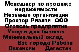 Менеджер по продаже недвижимости › Название организации ­ Простор-Риэлти, ООО › Отрасль предприятия ­ Услуги для бизнеса › Минимальный оклад ­ 150 000 - Все города Работа » Вакансии   . Дагестан респ.,Избербаш г.